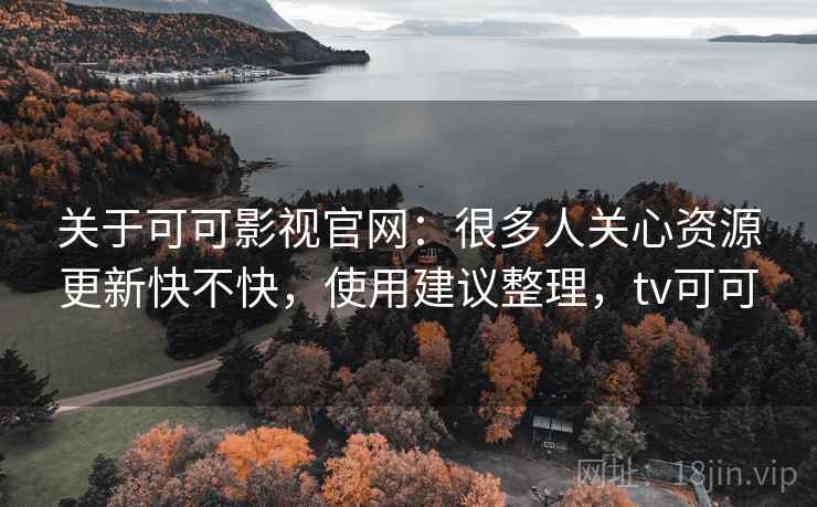 关于可可影视官网：很多人关心资源更新快不快，使用建议整理，tv可可