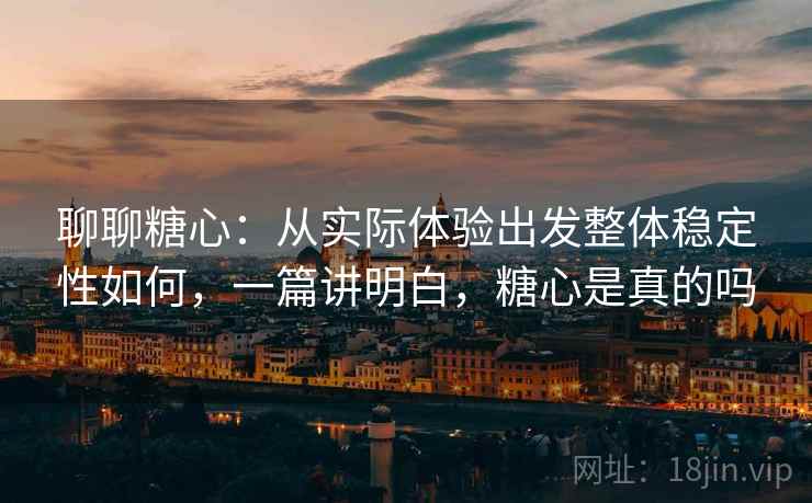 聊聊糖心:从实际体验出发整体稳定性如何,一篇讲明白,糖心是真的吗 聊聊糖心:从实际体验出发整体稳定性如何,一篇讲明白,糖心是真的吗