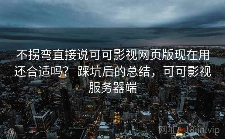 不拐弯直接说可可影视网页版现在用还合适吗？ 踩坑后的总结，可可影视服务器端