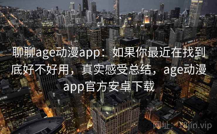 聊聊age动漫app：如果你最近在找到底好不好用，真实感受总结，age动漫app官方安卓下载