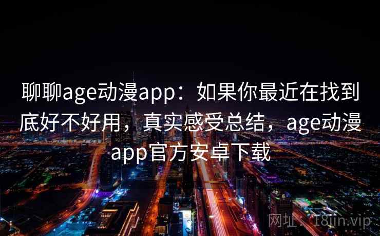 聊聊age动漫app：如果你最近在找到底好不好用，真实感受总结，age动漫app官方安卓下载