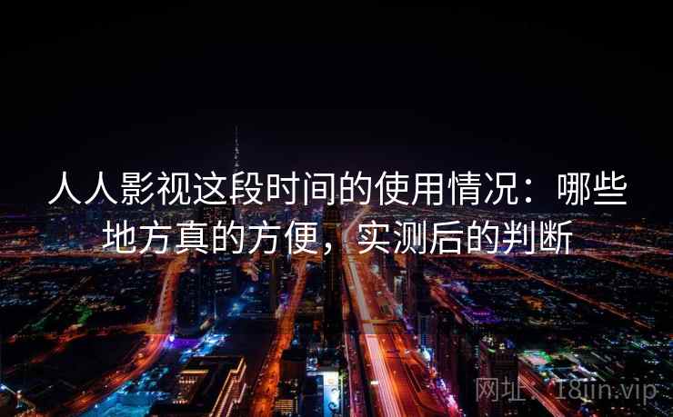 人人影视这段时间的使用情况:哪些地方真的方便,实测后的判断 人人影视这段时间的使用情况:哪些地方真的方便,实测后的判断