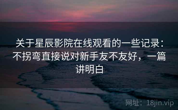 关于星辰影院在线观看的一些记录：不拐弯直接说对新手友不友好，一篇讲明白