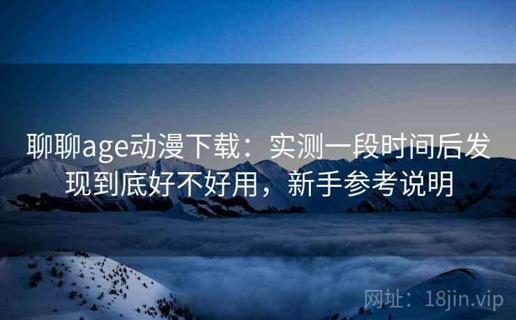 聊聊age动漫下载：实测一段时间后发现到底好不好用，新手参考说明