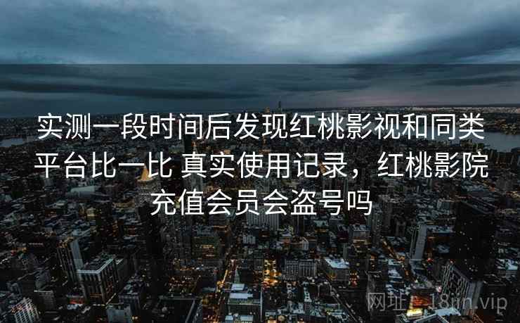 实测一段时间后发现红桃影视和同类平台比一比 真实使用记录，红桃影院充值会员会盗号吗