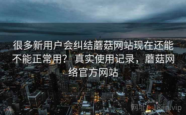 很多新用户会纠结蘑菇网站现在还能不能正常用？ 真实使用记录，蘑菇网络官方网站