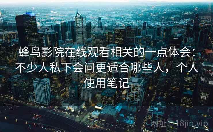 蜂鸟影院在线观看相关的一点体会：不少人私下会问更适合哪些人，个人使用笔记