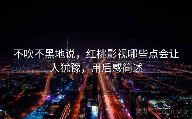 不吹不黑地说，红桃影视哪些点会让人犹豫，用后感简述