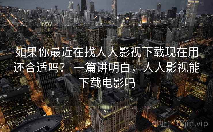 如果你最近在找人人影视下载现在用还合适吗？ 一篇讲明白，人人影视能下载电影吗