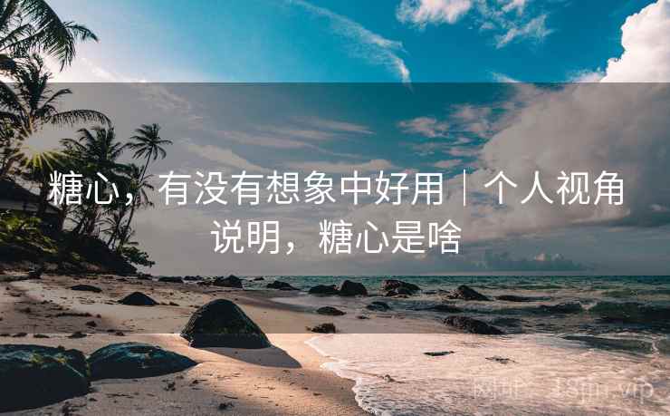 糖心，有没有想象中好用｜个人视角说明，糖心是啥