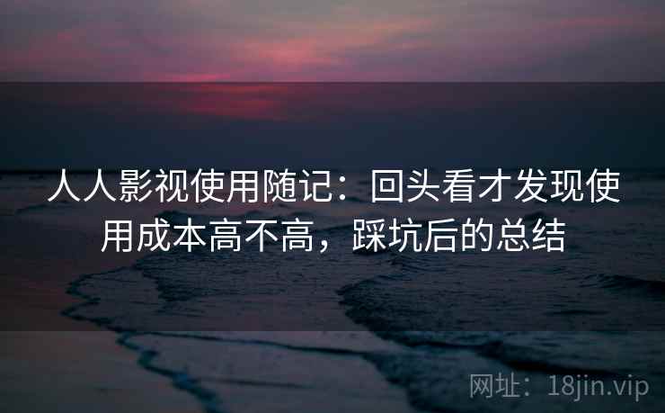 人人影视使用随记：回头看才发现使用成本高不高，踩坑后的总结