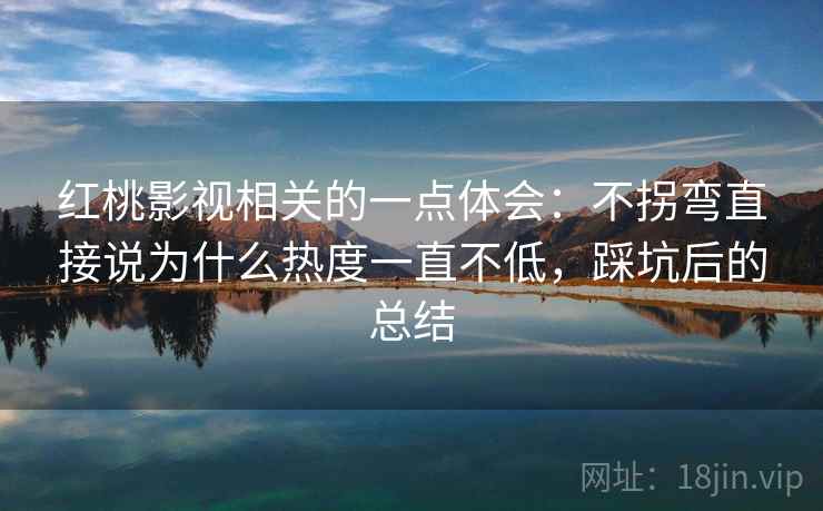 红桃影视相关的一点体会：不拐弯直接说为什么热度一直不低，踩坑后的总结