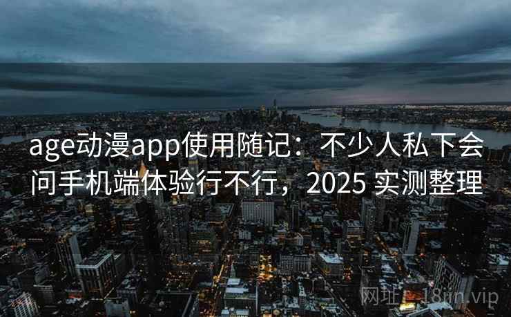 age动漫app使用随记：不少人私下会问手机端体验行不行，2025 实测整理