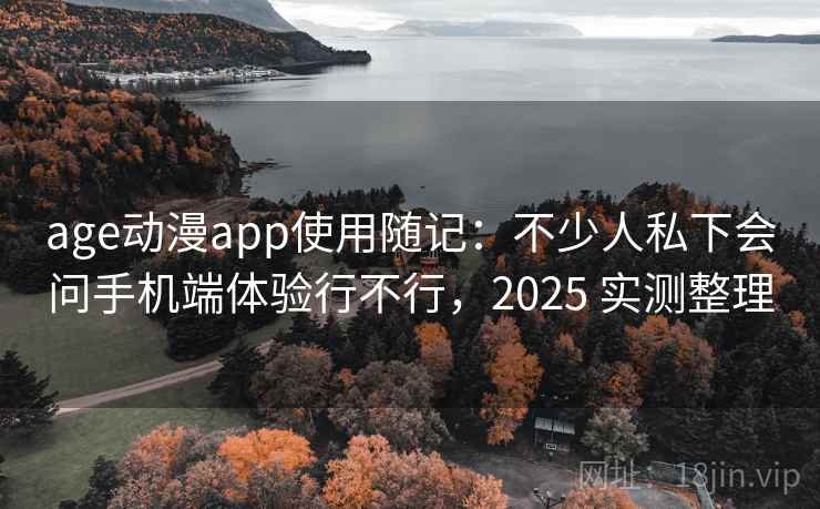 age动漫app使用随记：不少人私下会问手机端体验行不行，2025 实测整理