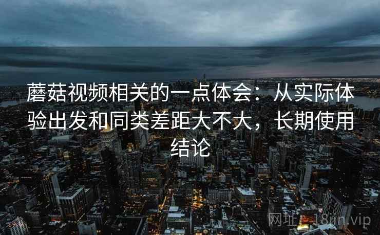 蘑菇视频相关的一点体会：从实际体验出发和同类差距大不大，长期使用结论