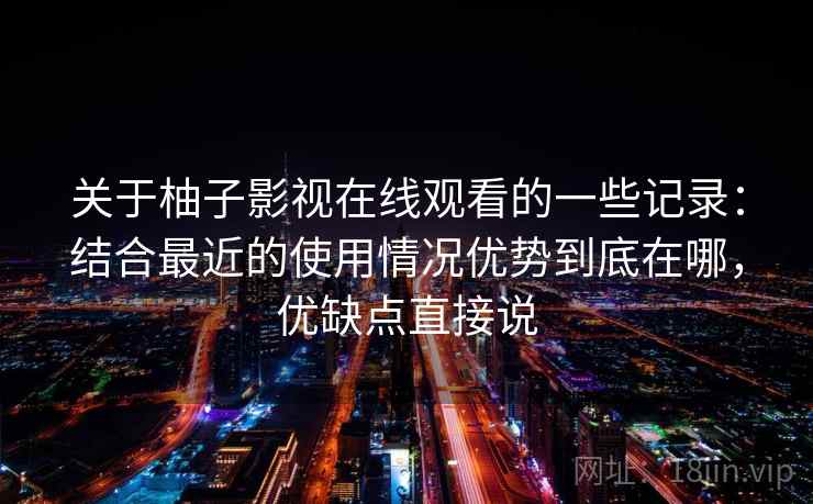 关于柚子影视在线观看的一些记录：结合最近的使用情况优势到底在哪，优缺点直接说