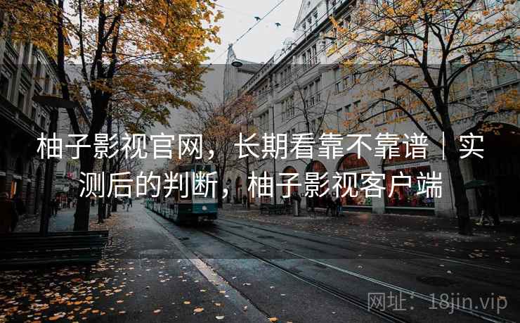 柚子影视官网，长期看靠不靠谱｜实测后的判断，柚子影视客户端
