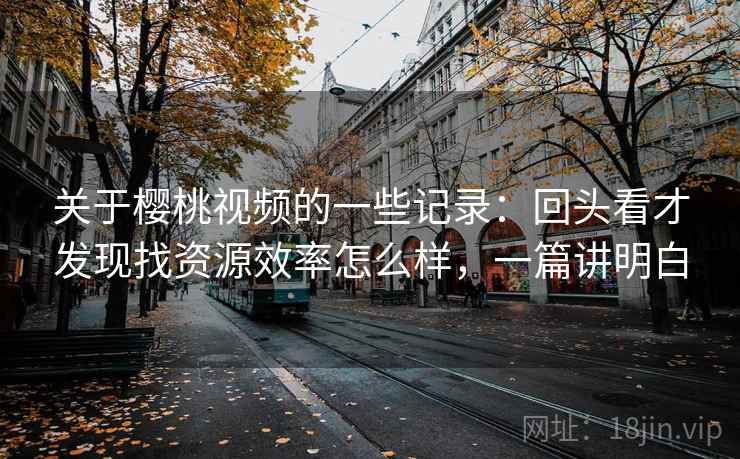 关于樱桃视频的一些记录：回头看才发现找资源效率怎么样，一篇讲明白