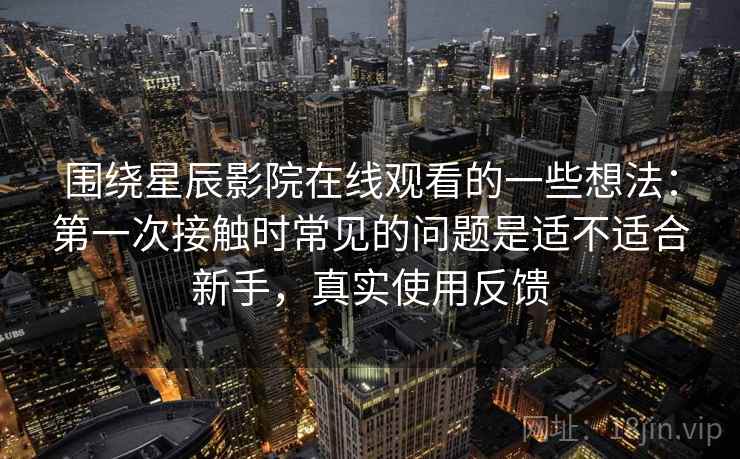 围绕星辰影院在线观看的一些想法：第一次接触时常见的问题是适不适合新手，真实使用反馈