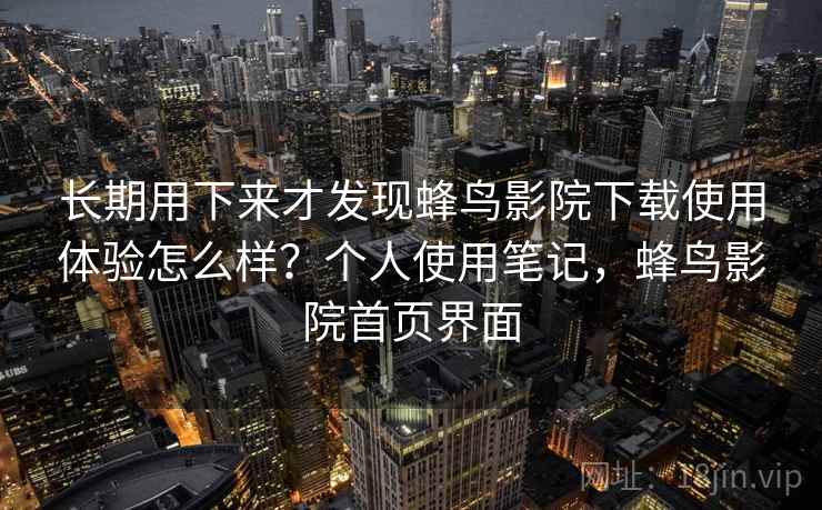 长期用下来才发现蜂鸟影院下载使用体验怎么样？个人使用笔记，蜂鸟影院首页界面