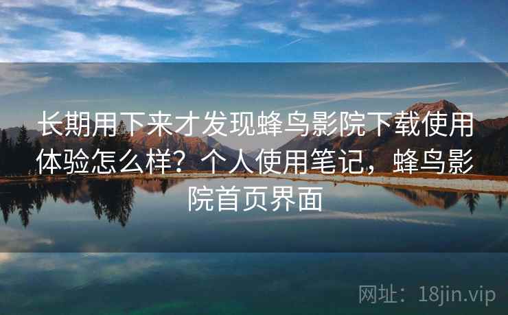 长期用下来才发现蜂鸟影院下载使用体验怎么样？个人使用笔记，蜂鸟影院首页界面