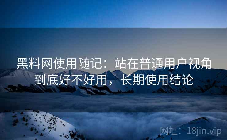 黑料网使用随记：站在普通用户视角到底好不好用，长期使用结论