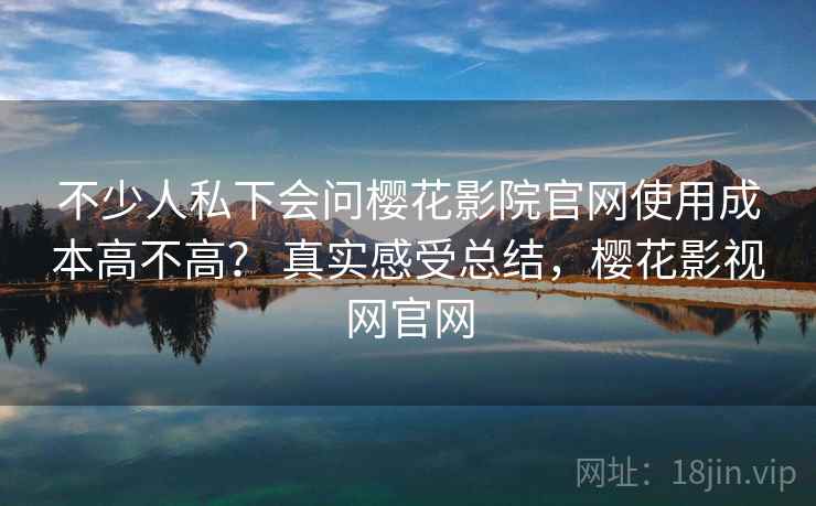 不少人私下会问樱花影院官网使用成本高不高？ 真实感受总结，樱花影视网官网