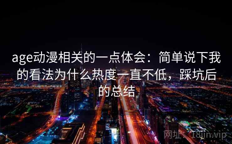 age动漫相关的一点体会：简单说下我的看法为什么热度一直不低，踩坑后的总结