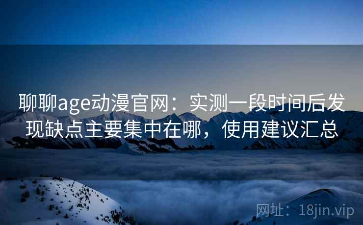 聊聊age动漫官网：实测一段时间后发现缺点主要集中在哪，使用建议汇总