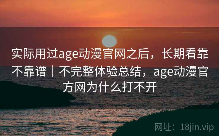 实际用过age动漫官网之后，长期看靠不靠谱｜不完整体验总结，age动漫官方网为什么打不开