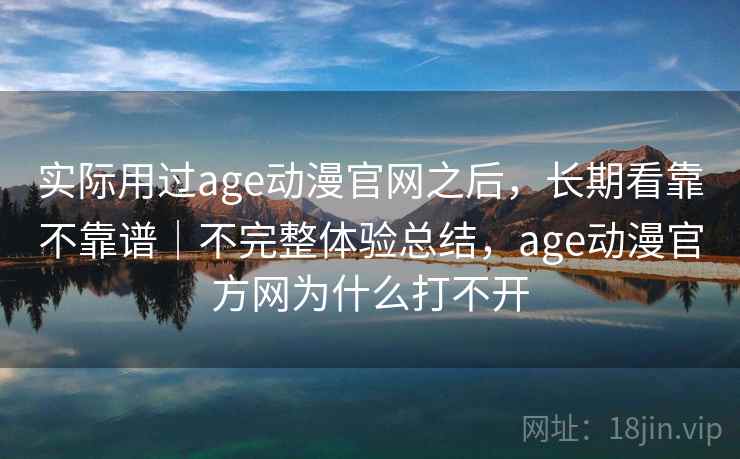 实际用过age动漫官网之后，长期看靠不靠谱｜不完整体验总结，age动漫官方网为什么打不开