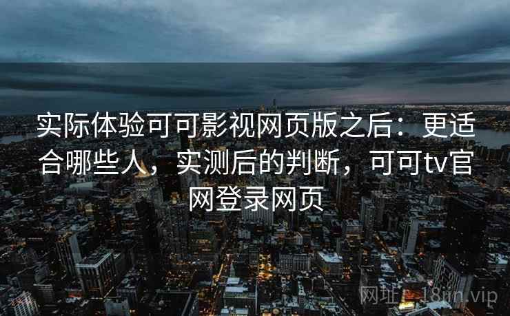 实际体验可可影视网页版之后：更适合哪些人，实测后的判断，可可tv官网登录网页