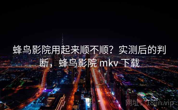 蜂鸟影院用起来顺不顺？实测后的判断，蜂鸟影院 mkv 下载