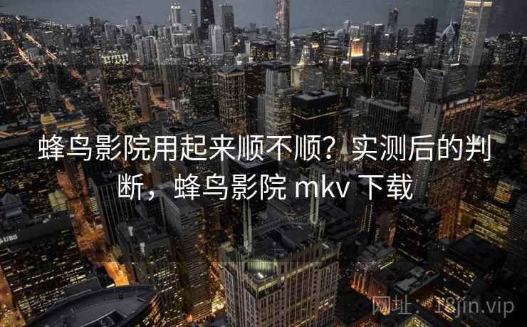 蜂鸟影院用起来顺不顺？实测后的判断，蜂鸟影院 mkv 下载