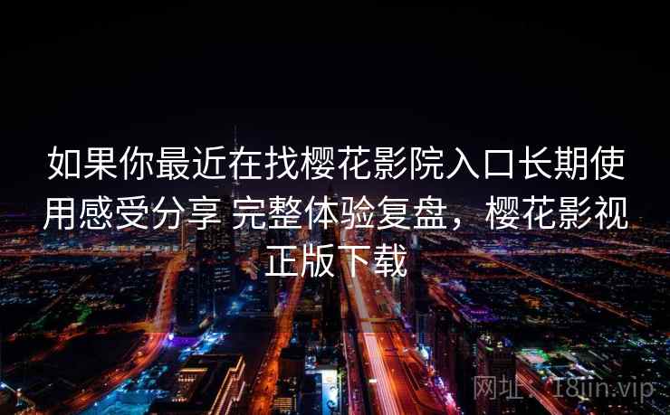 如果你最近在找樱花影院入口长期使用感受分享 完整体验复盘，樱花影视正版下载