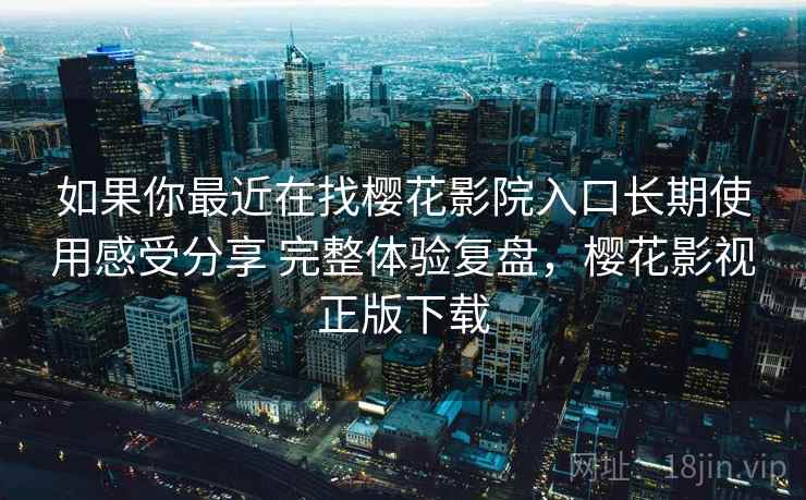 如果你最近在找樱花影院入口长期使用感受分享 完整体验复盘，樱花影视正版下载