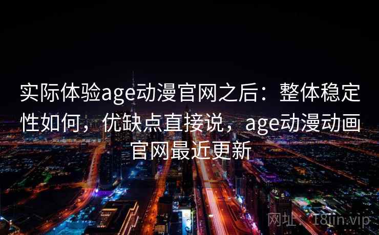 实际体验age动漫官网之后：整体稳定性如何，优缺点直接说，age动漫动画官网最近更新