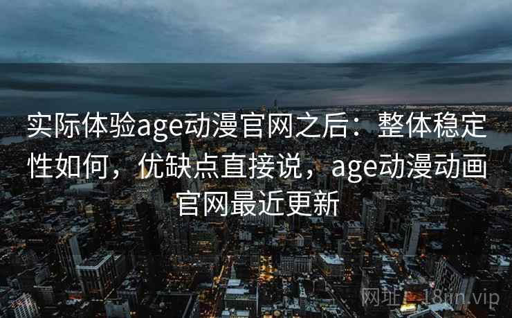 实际体验age动漫官网之后：整体稳定性如何，优缺点直接说，age动漫动画官网最近更新