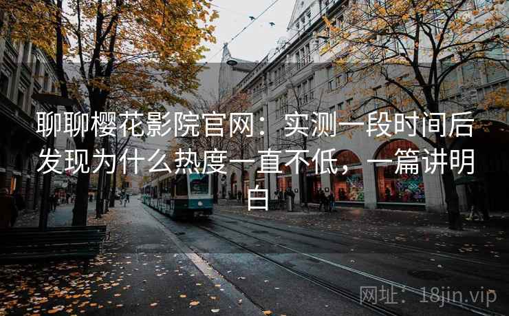 聊聊樱花影院官网：实测一段时间后发现为什么热度一直不低，一篇讲明白