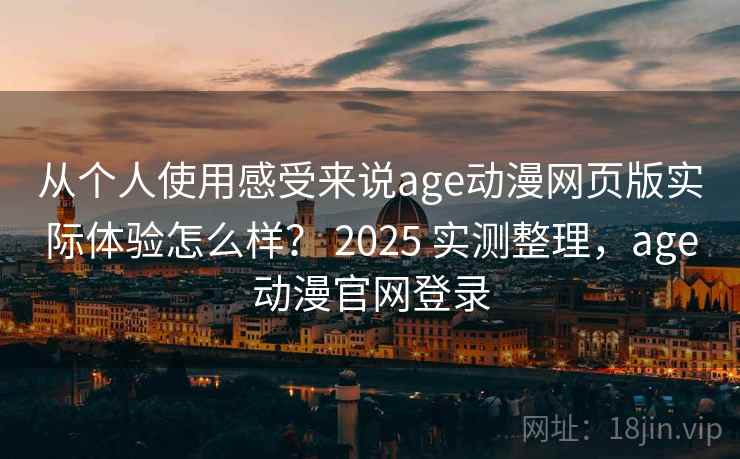 从个人使用感受来说age动漫网页版实际体验怎么样？ 2025 实测整理，age动漫官网登录