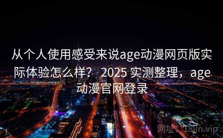 从个人使用感受来说age动漫网页版实际体验怎么样？ 2025 实测整理，age动漫官网登录