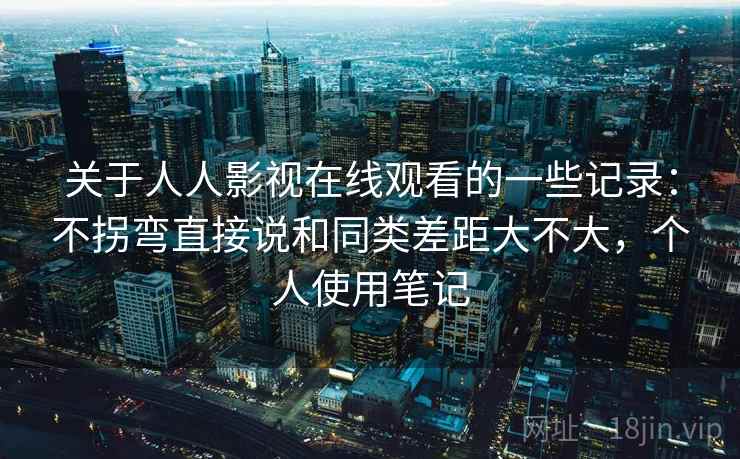 关于人人影视在线观看的一些记录：不拐弯直接说和同类差距大不大，个人使用笔记