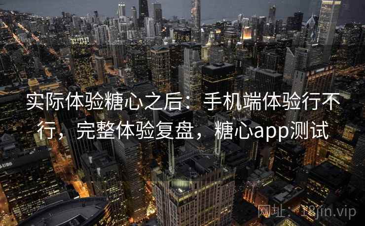 实际体验糖心之后：手机端体验行不行，完整体验复盘，糖心app测试