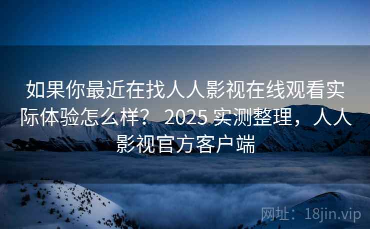 如果你最近在找人人影视在线观看实际体验怎么样？ 2025 实测整理，人人影视官方客户端