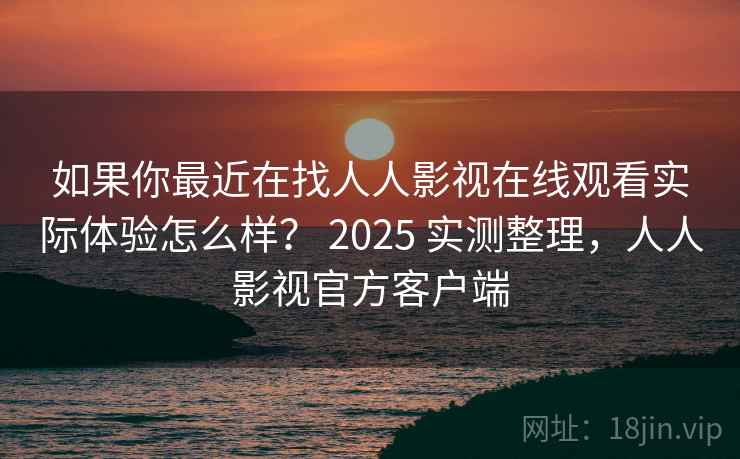 如果你最近在找人人影视在线观看实际体验怎么样？ 2025 实测整理，人人影视官方客户端