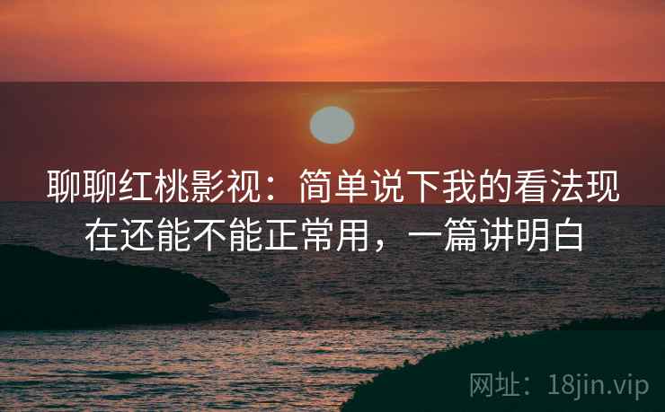 聊聊红桃影视：简单说下我的看法现在还能不能正常用，一篇讲明白