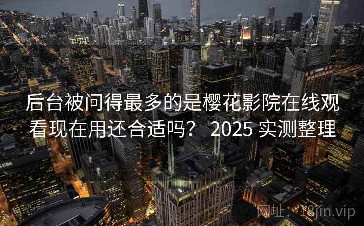后台被问得最多的是樱花影院在线观看现在用还合适吗？ 2025 实测整理