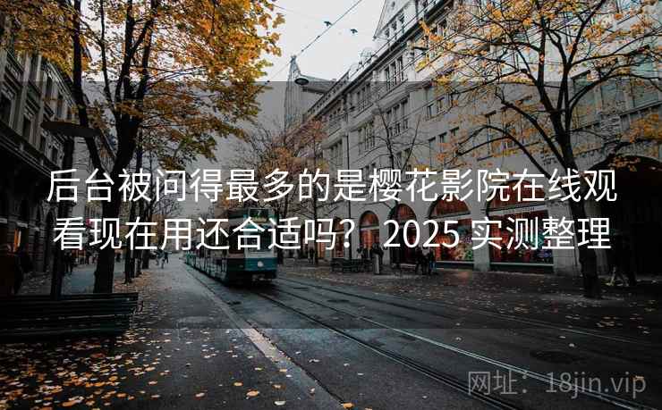 后台被问得最多的是樱花影院在线观看现在用还合适吗？ 2025 实测整理