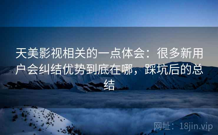 天美影视相关的一点体会：很多新用户会纠结优势到底在哪，踩坑后的总结