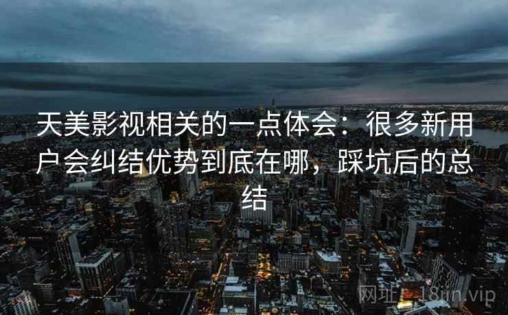 天美影视相关的一点体会：很多新用户会纠结优势到底在哪，踩坑后的总结